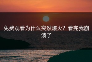 免费观看为什么突然爆火？看完我崩溃了
