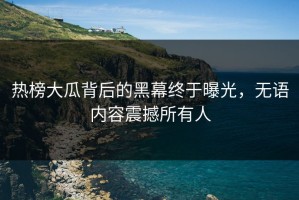 热榜大瓜背后的黑幕终于曝光，无语内容震撼所有人
