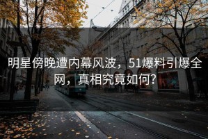 明星傍晚遭内幕风波，51爆料引爆全网，真相究竟如何？