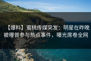 【爆料】蜜桃传媒突发：明星在昨晚被曝曾参与热点事件，曝光席卷全网