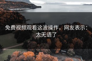 免费视频观看这波操作，网友表示：太无语了