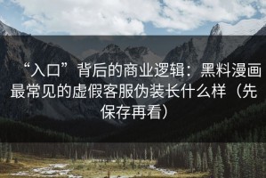 “入口”背后的商业逻辑：黑料漫画最常见的虚假客服伪装长什么样（先保存再看）