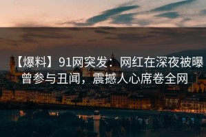 【爆料】91网突发：网红在深夜被曝曾参与丑闻，震撼人心席卷全网