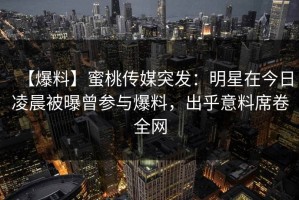 【爆料】蜜桃传媒突发：明星在今日凌晨被曝曾参与爆料，出乎意料席卷全网