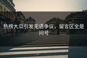 热榜大瓜引发无语争议，留言区全是问号
