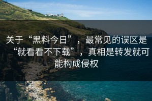 关于“黑料今日”，最常见的误区是“就看看不下载”，真相是转发就可能构成侵权