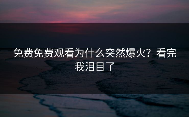 免费免费观看为什么突然爆火?看完我泪目了 免费免费观看为什么突然爆火?看完我泪目了