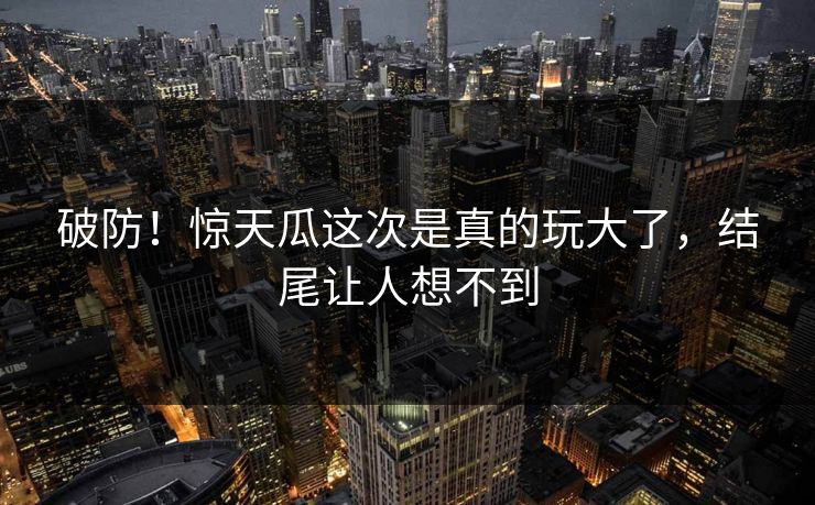 破防!惊天瓜这次是真的玩大了,结尾让人想不到 破防!惊天瓜这次是真的玩大了,结尾让人想不到