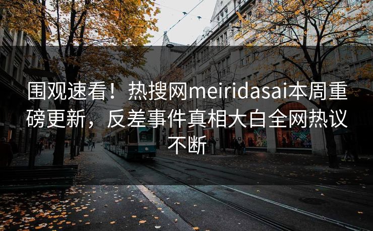 围观速看!热搜网meiridasai本周重磅更新,反差事件真相大白全网热议不断 围观速看!热搜网meiridasai本周重磅更新,反差事件真相大白全网热议不断