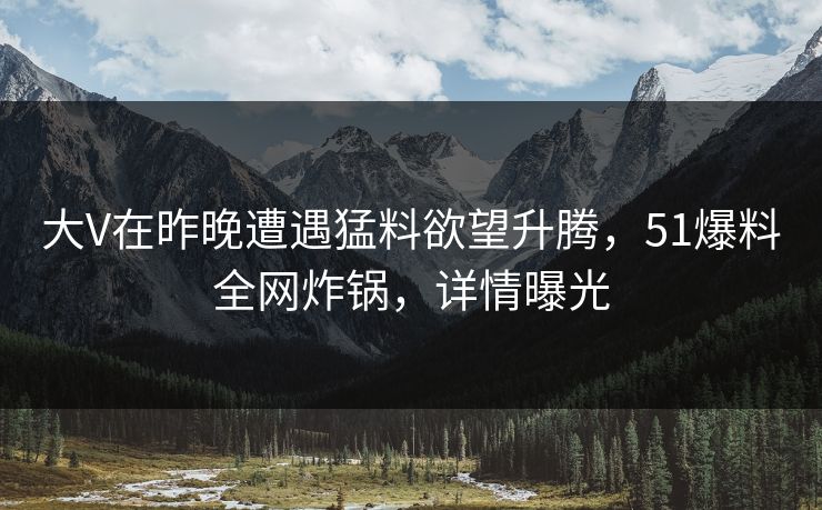 大V在昨晚遭遇猛料欲望升腾，51爆料全网炸锅，详情曝光