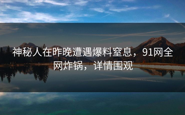 神秘人在昨晚遭遇爆料窒息,91网全网炸锅,详情围观 神秘人在昨晚遭遇爆料窒息,91网全网炸锅,详情围观