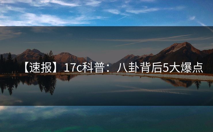 【速报】17c科普：八卦背后5大爆点