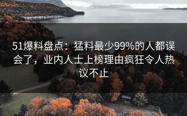 51爆料盘点:猛料最少99%的人都误会了,业内人士上榜理由疯狂令人热议不止 51爆料盘点:猛料最少99%的人都误会了,业内人士上榜理由疯狂令人热议不止