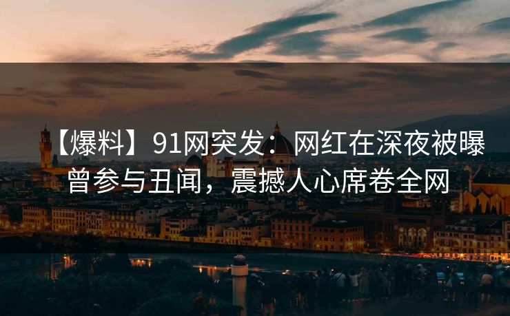 【爆料】91网突发：网红在深夜被曝曾参与丑闻，震撼人心席卷全网