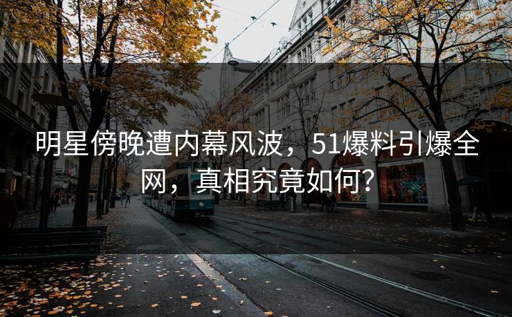 明星傍晚遭内幕风波,51爆料引爆全网,真相究竟如何? 明星傍晚遭内幕风波,51爆料引爆全网,真相究竟如何?