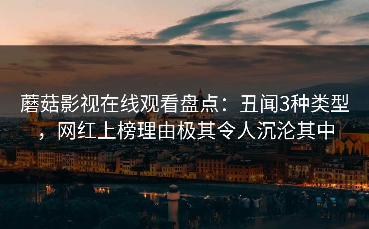 蘑菇影视在线观看盘点：丑闻3种类型，网红上榜理由极其令人沉沦其中
