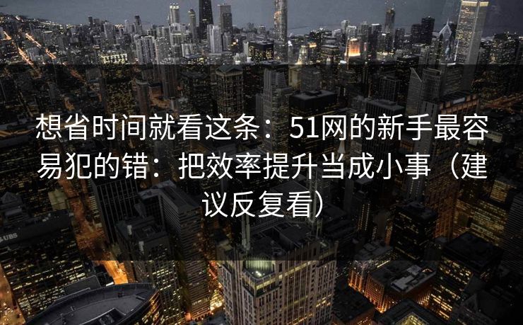想省时间就看这条:51网的新手最容易犯的错:把效率提升当成小事(建议反复看) 想省时间就看这条:51网的新手最容易犯的错:把效率提升当成小事(建议反复看)