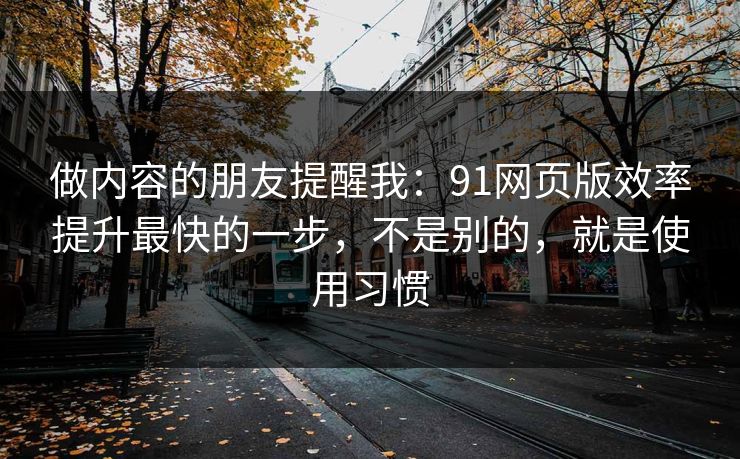 做内容的朋友提醒我:91网页版效率提升最快的一步,不是别的,就是使用习惯 做内容的朋友提醒我:91网页版效率提升最快的一步,不是别的,就是使用习惯