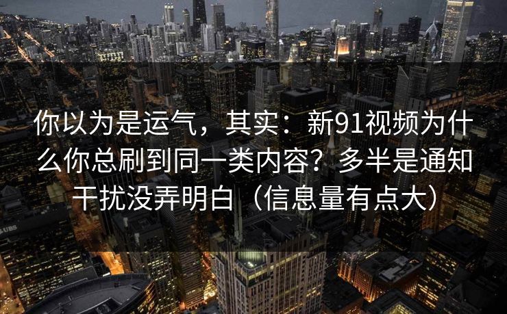 你以为是运气,其实:新91视频为什么你总刷到同一类内容?多半是通知干扰没弄明白(信息量有点大) 你以为是运气,其实:新91视频为什么你总刷到同一类内容?多半是通知干扰没弄明白(信息量有点大)