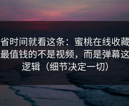 想省时间就看这条：蜜桃在线收藏夹里最值钱的不是视频，而是弹幕这套逻辑（细节决定一切）