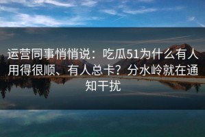 运营同事悄悄说：吃瓜51为什么有人用得很顺、有人总卡？分水岭就在通知干扰