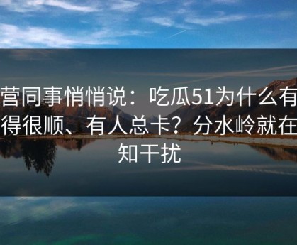 运营同事悄悄说：吃瓜51为什么有人用得很顺、有人总卡？分水岭就在通知干扰