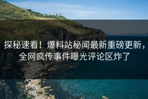 探秘速看！爆料站秘闻最新重磅更新，全网疯传事件曝光评论区炸了
