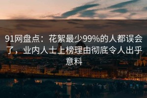 91网盘点：花絮最少99%的人都误会了，业内人士上榜理由彻底令人出乎意料