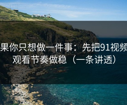 如果你只想做一件事：先把91视频的观看节奏做稳（一条讲透）