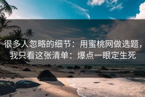 很多人忽略的细节：用蜜桃网做选题，我只看这张清单：爆点一眼定生死