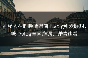 神秘人在昨晚遭遇唐心volg引发联想，糖心vlog全网炸锅，详情速看