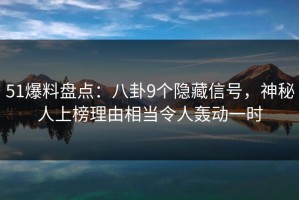 51爆料盘点：八卦9个隐藏信号，神秘人上榜理由相当令人轰动一时