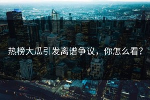 热榜大瓜引发离谱争议，你怎么看？