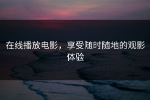 在线播放电影，享受随时随地的观影体验