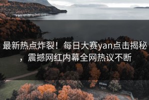 最新热点炸裂！每日大赛yan点击揭秘，震撼网红内幕全网热议不断