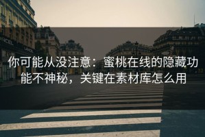 你可能从没注意：蜜桃在线的隐藏功能不神秘，关键在素材库怎么用