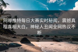 网曝推特每日大赛实时秘闻，震撼真相真相大白，神秘人丑闻全网热议不断