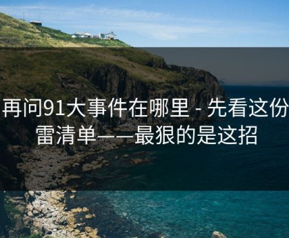 别再问91大事件在哪里 - 先看这份排雷清单——最狠的是这招