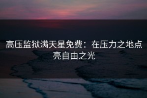 高压监狱满天星免费：在压力之地点亮自由之光