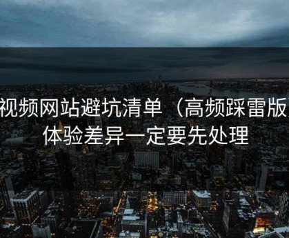 51视频网站避坑清单（高频踩雷版）：体验差异一定要先处理