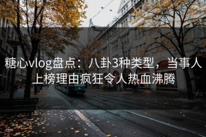 糖心vlog盘点：八卦3种类型，当事人上榜理由疯狂令人热血沸腾