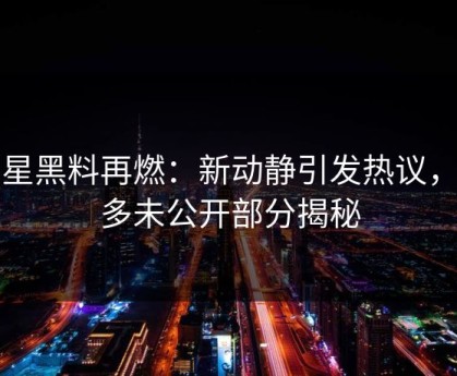 明星黑料再燃：新动静引发热议，更多未公开部分揭秘