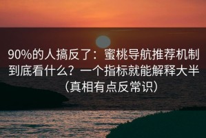 90%的人搞反了：蜜桃导航推荐机制到底看什么？一个指标就能解释大半（真相有点反常识）