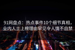 91网盘点：热点事件10个细节真相，业内人士上榜理由罕见令人情不自禁