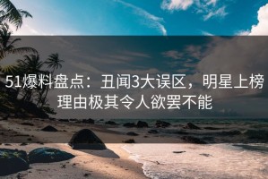 51爆料盘点：丑闻3大误区，明星上榜理由极其令人欲罢不能