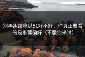 别再纠结吃瓜51好不好：你真正要看的是推荐偏好（不服你来试）