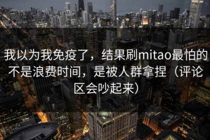 我以为我免疫了，结果刷mitao最怕的不是浪费时间，是被人群拿捏（评论区会吵起来）