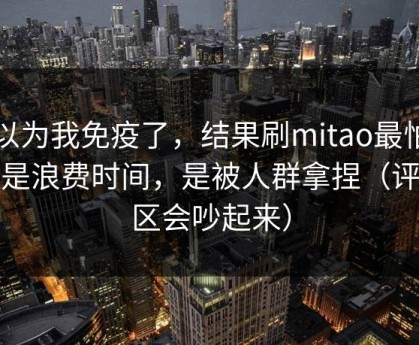 我以为我免疫了，结果刷mitao最怕的不是浪费时间，是被人群拿捏（评论区会吵起来）