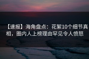 【速报】海角盘点：花絮10个细节真相，圈内人上榜理由罕见令人愤怒