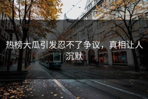 热榜大瓜引发忍不了争议，真相让人沉默